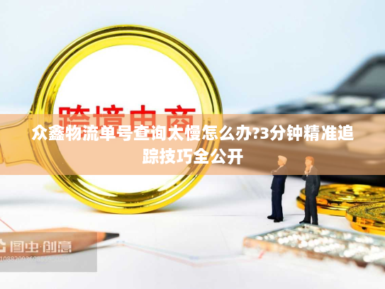 众鑫物流单号查询太慢怎么办?3分钟精准追踪技巧全公开