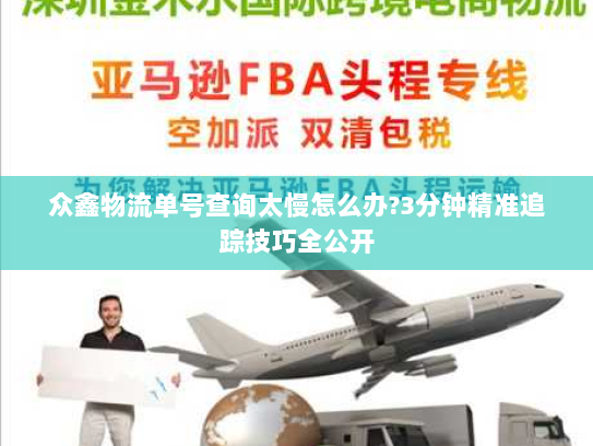 众鑫物流单号查询太慢怎么办?3分钟精准追踪技巧全公开
