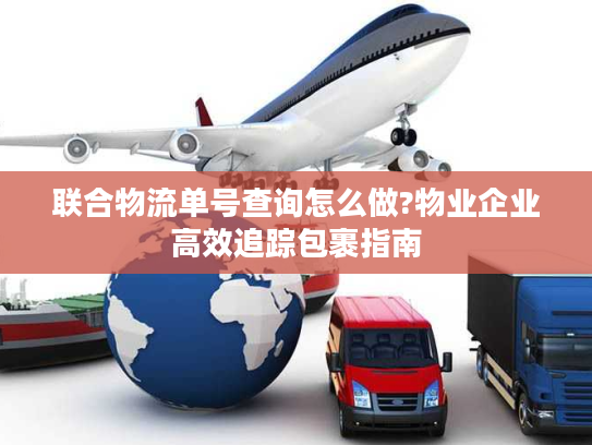 联合物流单号查询怎么做?物业企业高效追踪包裹指南