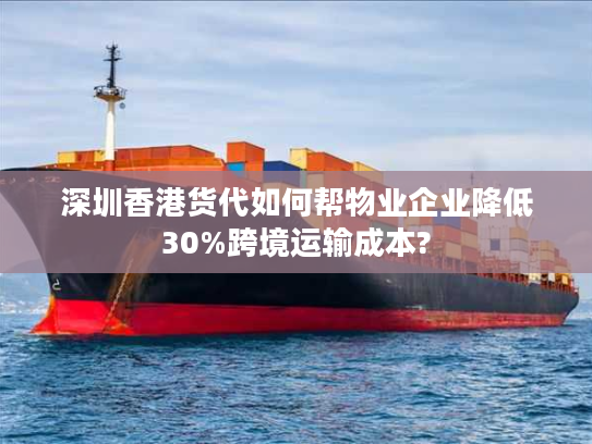 深圳香港货代如何帮物业企业降低30%跨境运输成本?