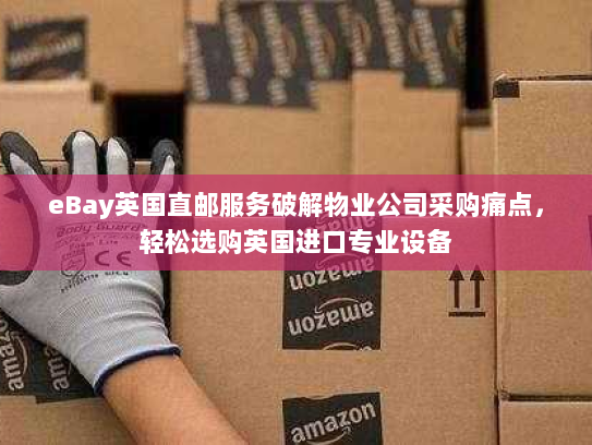 eBay英国直邮服务破解物业公司采购痛点，轻松选购英国进口专业设备