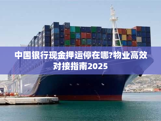 中国银行现金押运停在哪?物业高效对接指南2025