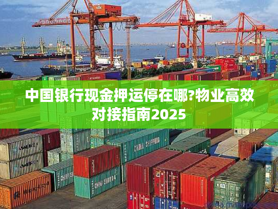 中国银行现金押运停在哪?物业高效对接指南2025