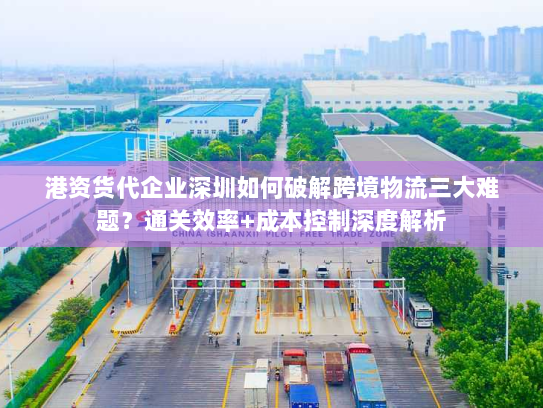 港资货代企业深圳如何破解跨境物流三大难题?通关效率+成本控制深度解析 港资货代企业深圳如何破解跨境物流三大难题?通关效率+成本控制深度解析