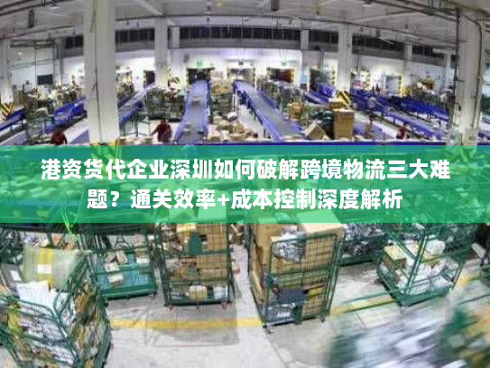 港资货代企业深圳如何破解跨境物流三大难题?通关效率+成本控制深度解析 港资货代企业深圳如何破解跨境物流三大难题?通关效率+成本控制深度解析