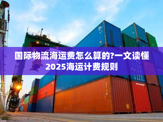 国际物流海运费怎么算的?一文读懂2025海运计费规则