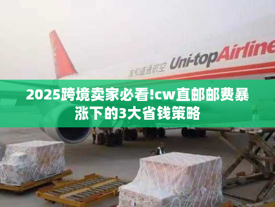 2025跨境卖家必看!cw直邮邮费暴涨下的3大省钱策略 2025跨境卖家必看!cw直邮邮费暴涨下的3大省钱策略