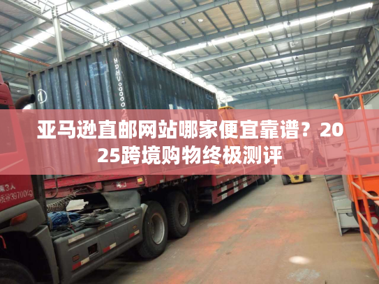 亚马逊直邮网站哪家便宜靠谱？2025跨境购物终极测评