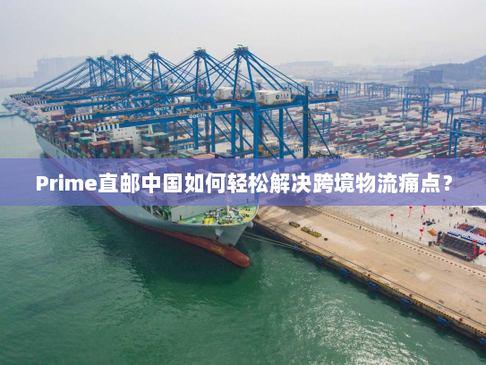 Prime直邮中国如何轻松解决跨境物流痛点？