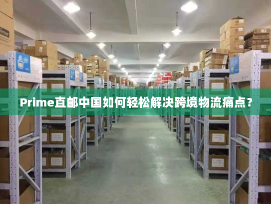 Prime直邮中国如何轻松解决跨境物流痛点？