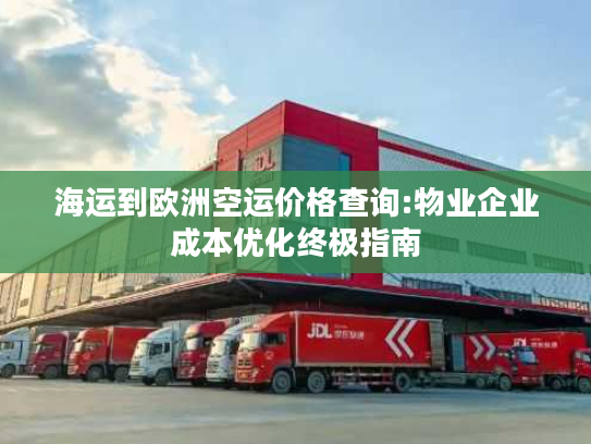 海运到欧洲空运价格查询:物业企业成本优化终极指南