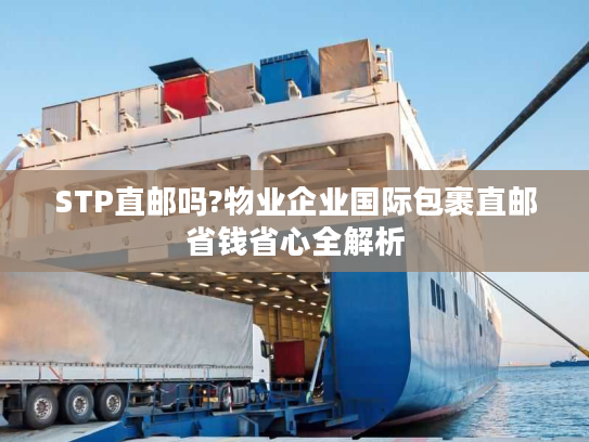 STP直邮吗?物业企业国际包裹直邮省钱省心全解析 STP直邮吗?物业企业国际包裹直邮省钱省心全解析