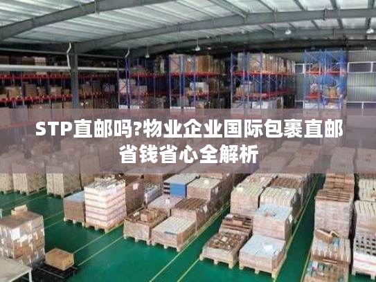 STP直邮吗?物业企业国际包裹直邮省钱省心全解析 STP直邮吗?物业企业国际包裹直邮省钱省心全解析