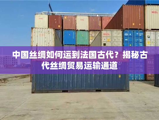 中国丝绸如何运到法国古代?揭秘古代丝绸贸易运输通道 中国丝绸如何运到法国古代?揭秘古代丝绸贸易运输通道