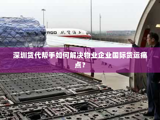 深圳货代帮手如何解决物业企业国际货运痛点？