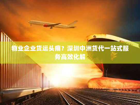 物业企业货运头痛?深圳中洲货代一站式服务高效化解 物业企业货运头痛?深圳中洲货代一站式服务高效化解