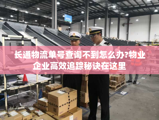 长通物流单号查询不到怎么办?物业企业高效追踪秘诀在这里