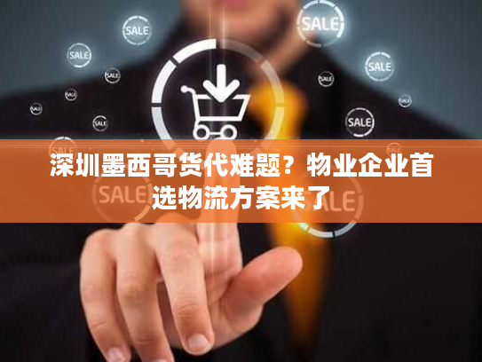 深圳墨西哥货代难题？物业企业首选物流方案来了