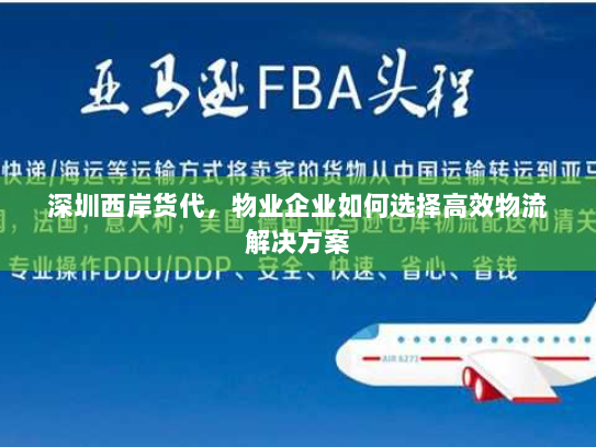 深圳西岸货代,物业企业如何选择高效物流解决方案 深圳西岸货代,物业企业如何选择高效物流解决方案