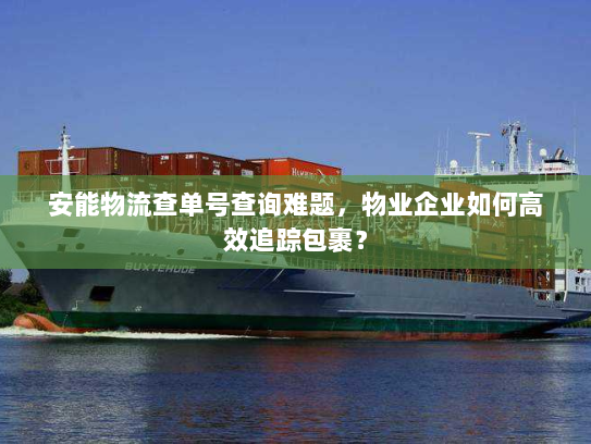 安能物流查单号查询难题，物业企业如何高效追踪包裹？