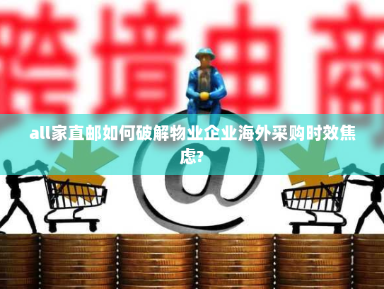 all家直邮如何破解物业企业海外采购时效焦虑?