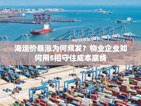 海运价暴涨为何频发？物业企业如何用5招守住成本底线