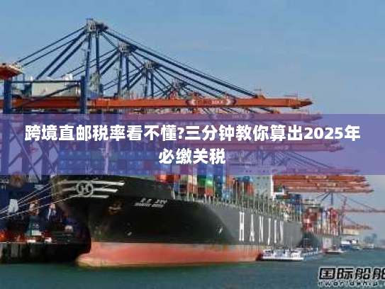 跨境直邮税率看不懂?三分钟教你算出2025年必缴关税