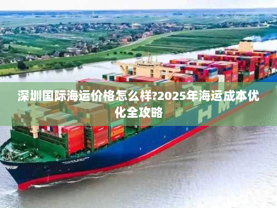 深圳国际海运价格怎么样?2025年海运成本优化全攻略