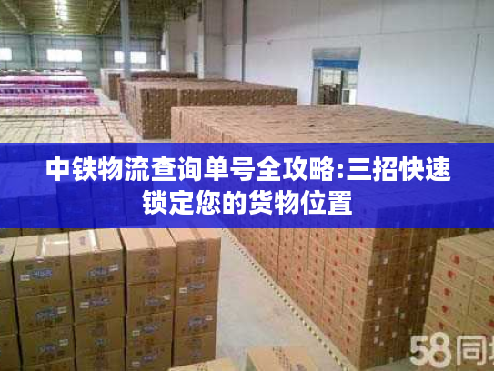 中铁物流查询单号全攻略:三招快速锁定您的货物位置