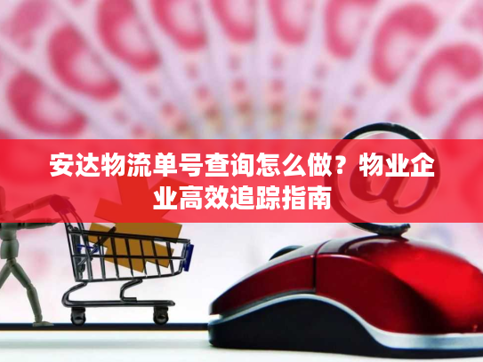 安达物流单号查询怎么做？物业企业高效追踪指南