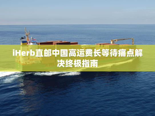 iHerb直邮中国高运费长等待痛点解决终极指南