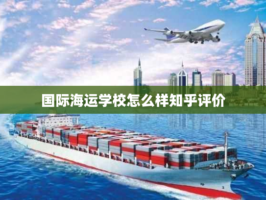 国际海运学校怎么样知乎评价