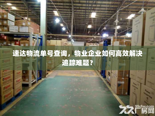 速达物流单号查询,物业企业如何高效解决追踪难题? 速达物流单号查询,物业企业如何高效解决追踪难题?