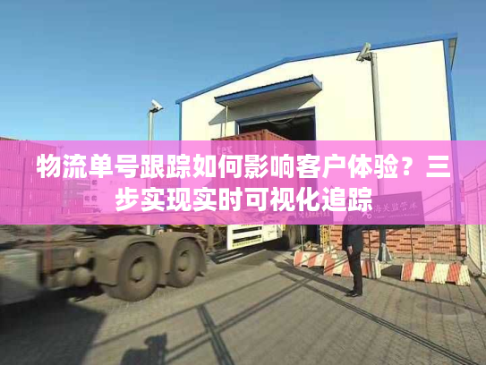 物流单号跟踪如何影响客户体验？三步实现实时可视化追踪