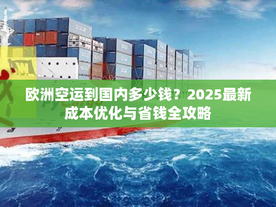 欧洲空运到国内多少钱？2025最新成本优化与省钱全攻略