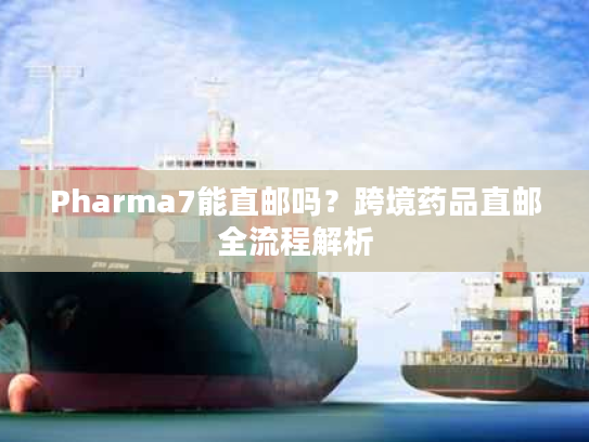 Pharma7能直邮吗？跨境药品直邮全流程解析