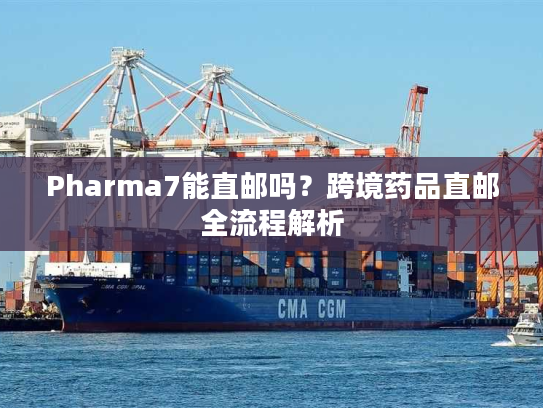 Pharma7能直邮吗？跨境药品直邮全流程解析