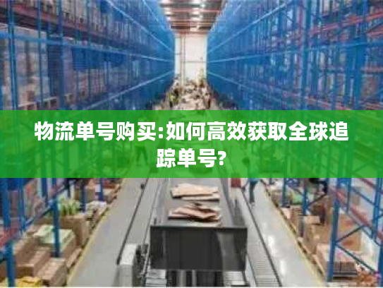 物流单号购买:如何高效获取全球追踪单号? 物流单号购买:如何高效获取全球追踪单号?
