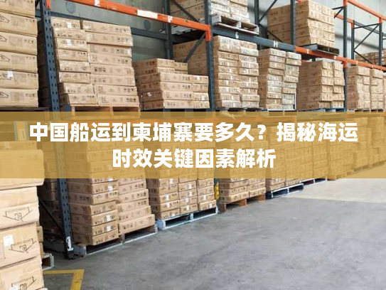 中国船运到柬埔寨要多久？揭秘海运时效关键因素解析