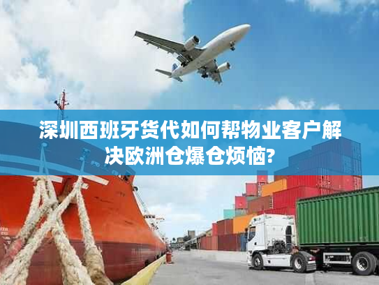 深圳西班牙货代如何帮物业客户解决欧洲仓爆仓烦恼?