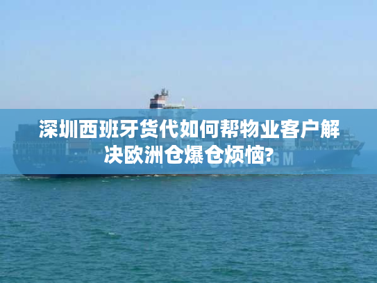 深圳西班牙货代如何帮物业客户解决欧洲仓爆仓烦恼?