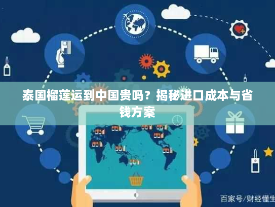 泰国榴莲运到中国贵吗？揭秘进口成本与省钱方案