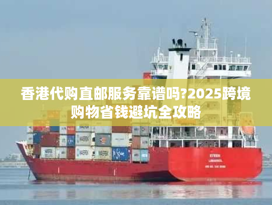 香港代购直邮服务靠谱吗?2025跨境购物省钱避坑全攻略