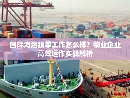 国际海运跟单工作怎么样?物业企业高效运作实战解析 国际海运跟单工作怎么样?物业企业高效运作实战解析