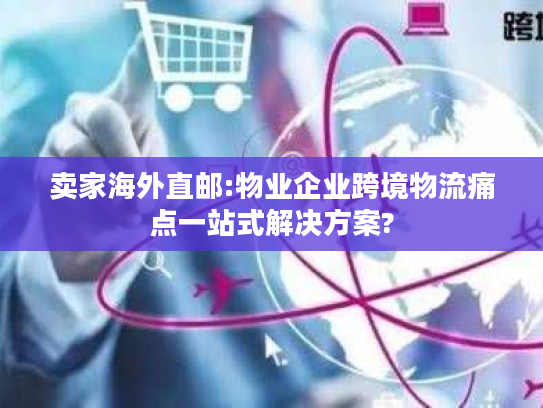 卖家海外直邮:物业企业跨境物流痛点一站式解决方案?
