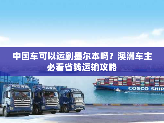 中国车可以运到墨尔本吗？澳洲车主必看省钱运输攻略