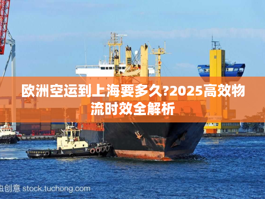 欧洲空运到上海要多久?2025高效物流时效全解析 欧洲空运到上海要多久?2025高效物流时效全解析