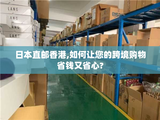 日本直邮香港,如何让您的跨境购物省钱又省心?