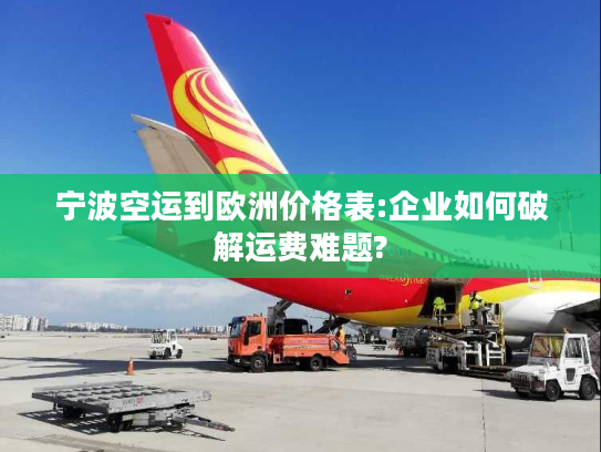 宁波空运到欧洲价格表:企业如何破解运费难题? 宁波空运到欧洲价格表:企业如何破解运费难题?