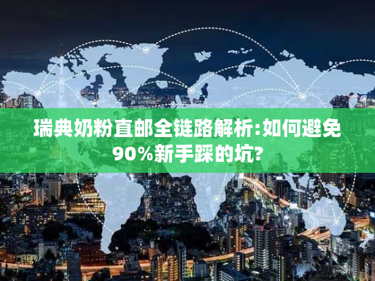 瑞典奶粉直邮全链路解析:如何避免90%新手踩的坑?
